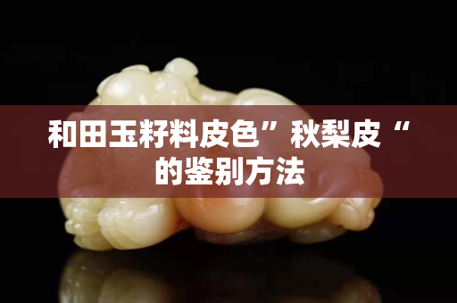 和田玉籽料皮色”秋梨皮“的鑒別方法