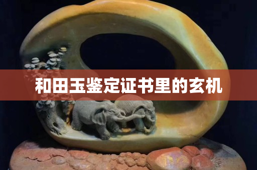 和田玉鑒定證書里的玄機