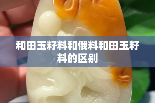 和田玉籽料和俄料和田玉籽料的區(qū)別 和田玉籽料和俄料和田玉籽料的區(qū)別