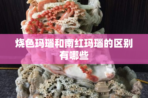 燒色瑪瑙和南紅瑪瑙的區別有哪些