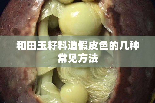 和田玉籽料造假皮色的幾種常見方法