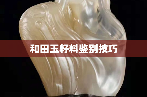 和田玉籽料鑒別技巧 和田玉籽料鑒別技巧