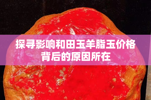 探尋影響和田玉羊脂玉價(jià)格背后的原因所在