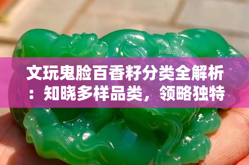 文玩鬼臉百香籽分類全解析：知曉多樣品類，領(lǐng)略獨(dú)特魅力 
