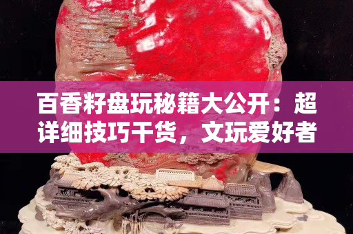 百香籽盤玩秘籍大公開：超詳細(xì)技巧干貨，文玩愛好者必備收藏！ 