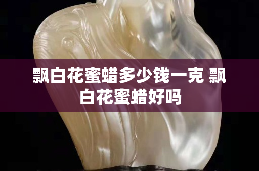 飄白花蜜蠟多少錢一克 飄白花蜜蠟好嗎