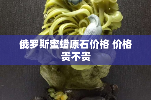 俄羅斯蜜蠟原石價格 價格貴不貴