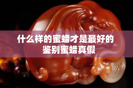 什么樣的蜜蠟才是最好的   鑒別蜜蠟真假