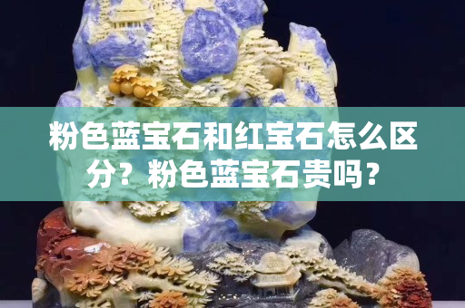 粉色藍(lán)寶石和紅寶石怎么區(qū)分?粉色藍(lán)寶石貴嗎? 粉色藍(lán)寶石和紅寶石怎么區(qū)分?粉色藍(lán)寶石貴嗎?