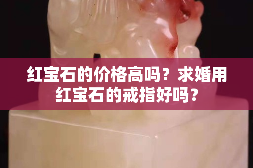 紅寶石的價(jià)格高嗎？求婚用紅寶石的戒指好嗎？