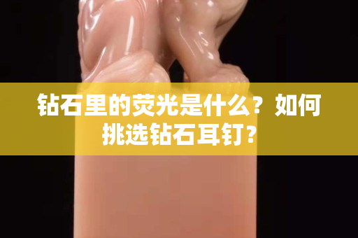 鉆石里的熒光是什么？如何挑選鉆石耳釘？