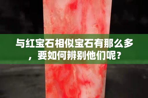 與紅寶石相似寶石有那么多，要如何辨別他們呢？