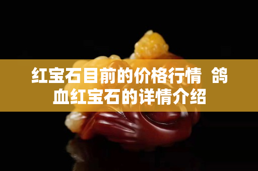 紅寶石目前的價(jià)格行情  鴿血紅寶石的詳情介紹