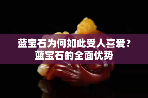 藍寶石為何如此受人喜愛？藍寶石的全面優勢