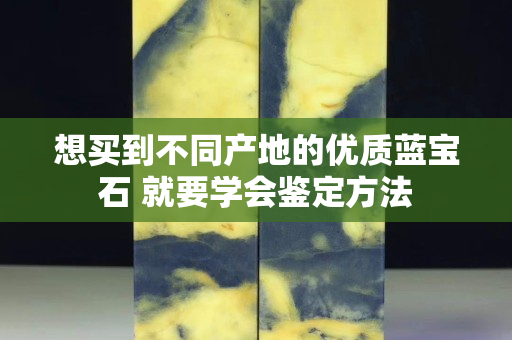 想買到不同產(chǎn)地的優(yōu)質(zhì)藍(lán)寶石 就要學(xué)會鑒定方法