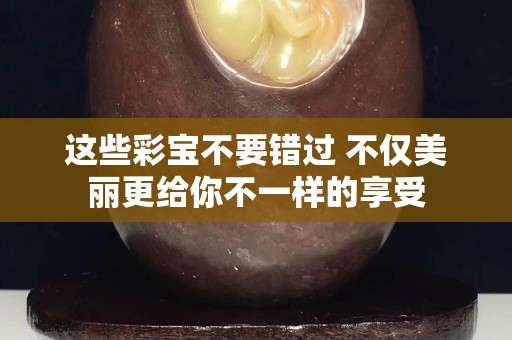 這些彩寶不要錯過 不僅美麗更給你不一樣的享受