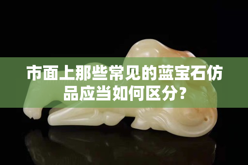 市面上那些常見的藍寶石仿品應當如何區(qū)分？