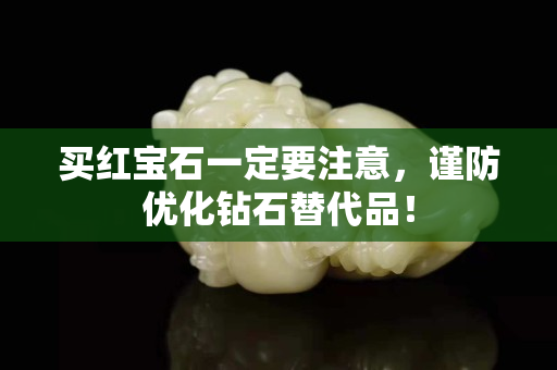 買紅寶石一定要注意，謹防優(yōu)化鉆石替代品！