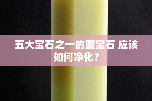 五大寶石之一的藍(lán)寶石 應(yīng)該如何凈化？