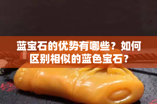 藍(lán)寶石的優(yōu)勢有哪些？如何區(qū)別相似的藍(lán)色寶石？
