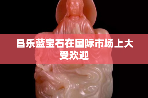 昌樂藍寶石在國際市場上大受歡迎