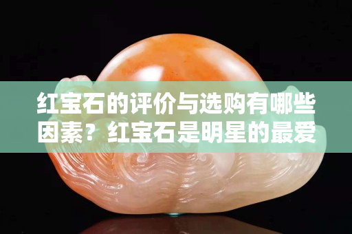 紅寶石的評價與選購有哪些因素？紅寶石是明星的最愛！