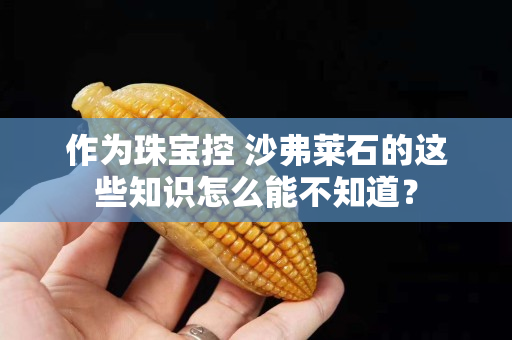 作為珠寶控 沙弗萊石的這些知識怎么能不知道？