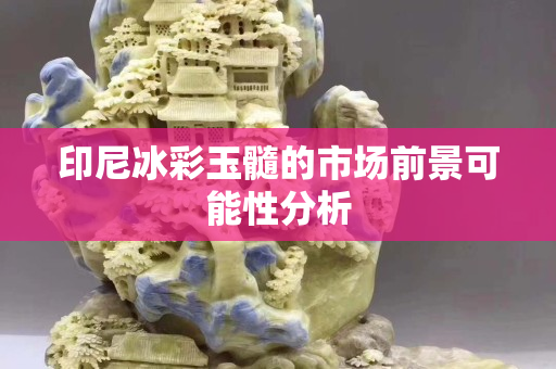 印尼冰彩玉髓的市場前景可能性分析
