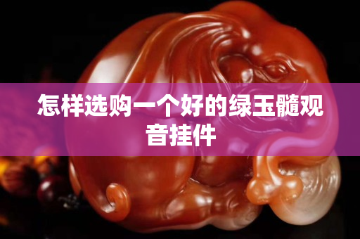 怎樣選購一個好的綠玉髓觀音掛件