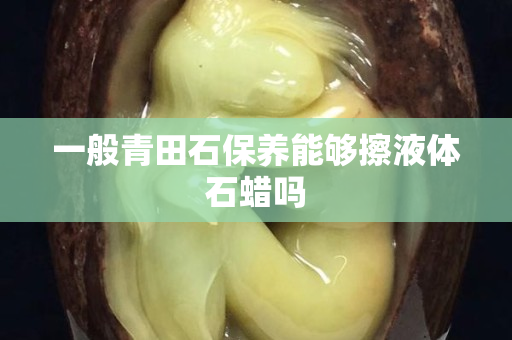 一般青田石保養(yǎng)能夠擦液體石蠟嗎