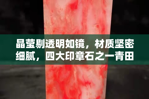 晶瑩剔透明如鏡，材質堅密細膩，四大印章石之一青田石