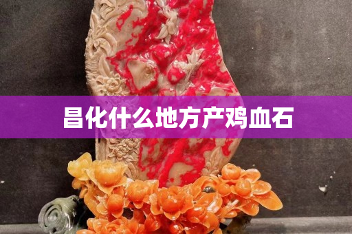 昌化什么地方產雞血石