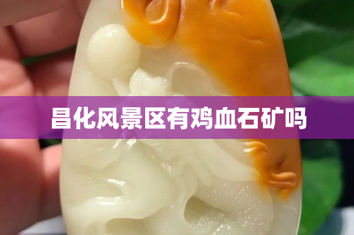 昌化風景區有雞血石礦嗎
