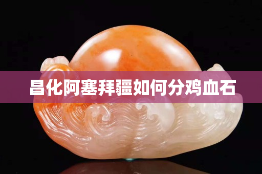 昌化阿塞拜疆如何分雞血石
