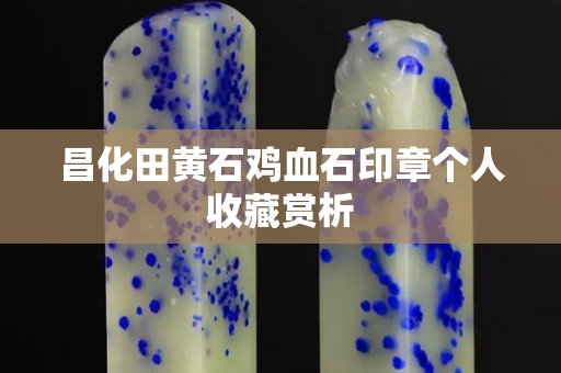 昌化田黃石雞血石印章個人收藏賞析