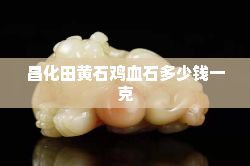 昌化田黃石雞血石多少錢一克