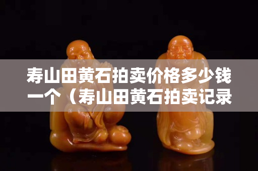 壽山田黃石拍賣價格多少錢一個（壽山田黃石拍賣記錄）