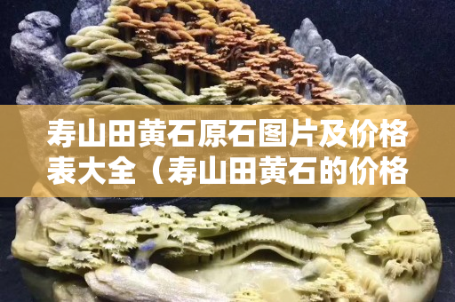 壽山田黃石原石圖片及價(jià)格表大全（壽山田黃石的價(jià)格）