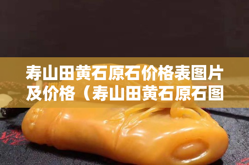 壽山田黃石原石價格表圖片及價格（壽山田黃石原石圖片剛出土的田黃）