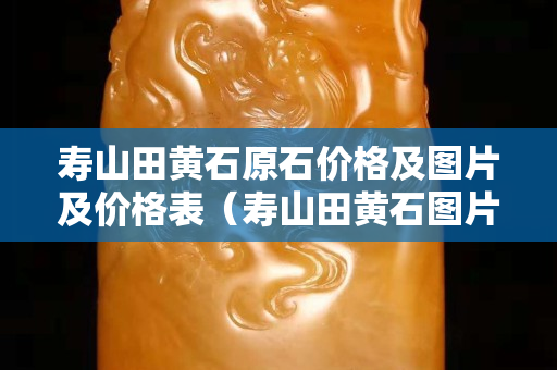 壽山田黃石原石價格及圖片及價格表（壽山田黃石圖片大全 真品）