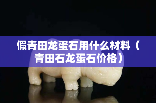 假青田龍蛋石用什么材料（青田石龍蛋石價格）