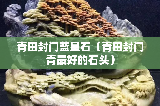 青田封門藍星石（青田封門青最好的石頭）