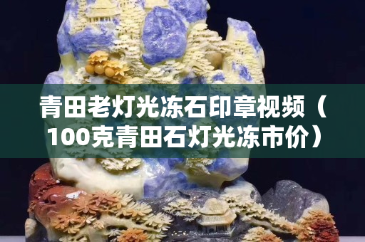 青田老燈光凍石印章視頻(100克青田石燈光凍市價) 青田老燈光凍石印章視頻(100克青田石燈光凍市價)