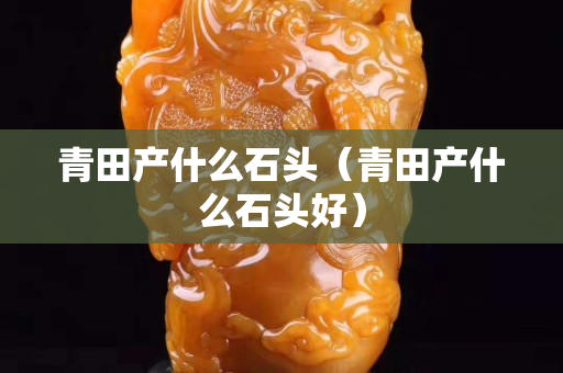 青田產什么石頭（青田產什么石頭好）