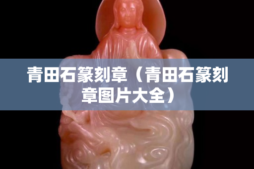 青田石篆刻章（青田石篆刻章圖片大全）