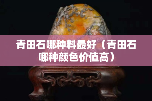 青田石哪種料最好（青田石哪種顏色價值高）