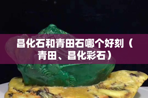 昌化石和青田石哪個好刻（青田、昌化彩石）