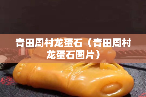 青田周村龍蛋石（青田周村龍蛋石圖片）