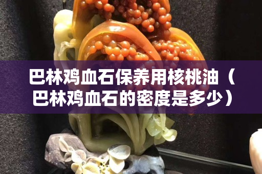 巴林雞血石保養(yǎng)用核桃油（巴林雞血石的密度是多少）