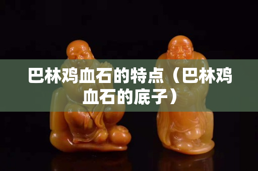 巴林雞血石的特點（巴林雞血石的底子）
